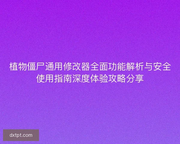 植物僵尸通用修改器全面功能解析与安全使用指南深度体验攻略分享