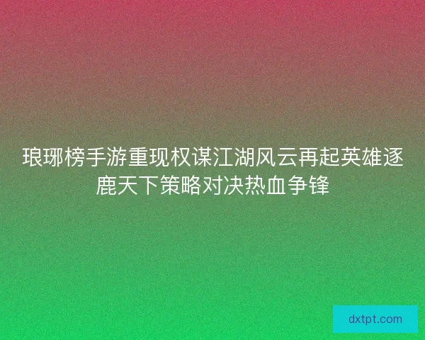 琅琊榜手游重现权谋江湖风云再起英雄逐鹿天下策略对决热血争锋