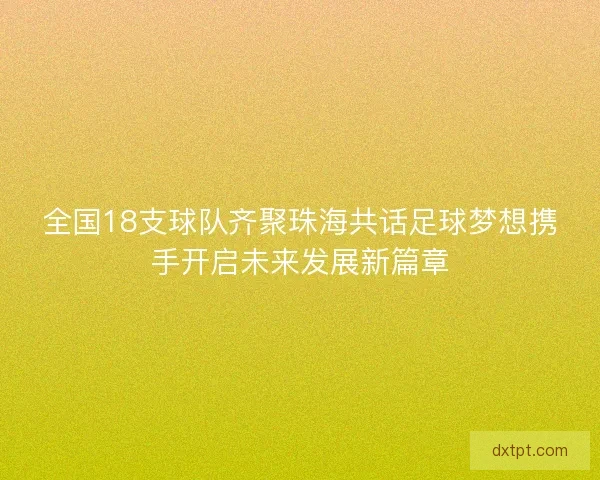全国18支球队齐聚珠海共话足球梦想携手开启未来发展新篇章