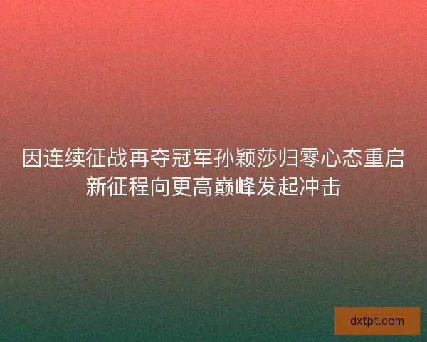 因连续征战再夺冠军孙颖莎归零心态重启新征程向更高巅峰发起冲击