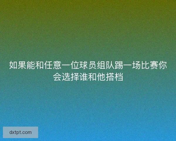 如果能和任意一位球员组队踢一场比赛你会选择谁和他搭档