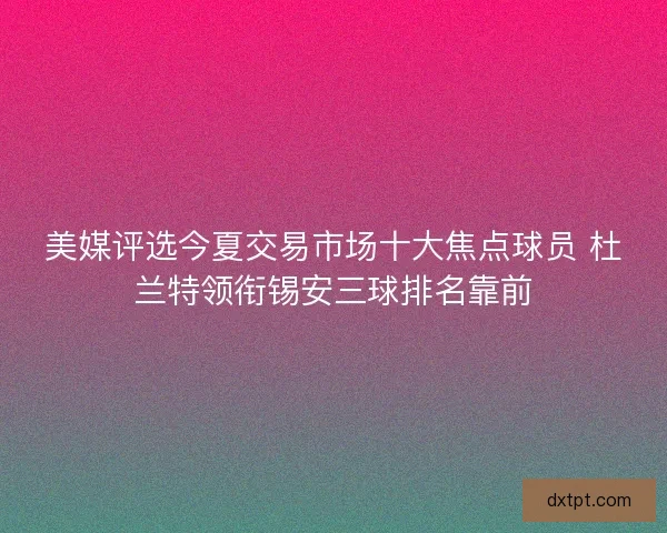 美媒评选今夏交易市场十大焦点球员 杜兰特领衔锡安三球排名靠前