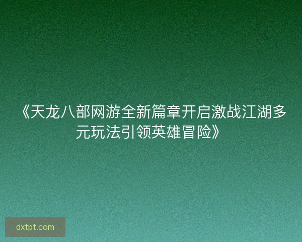 《天龙八部网游全新篇章开启激战江湖多元玩法引领英雄冒险》