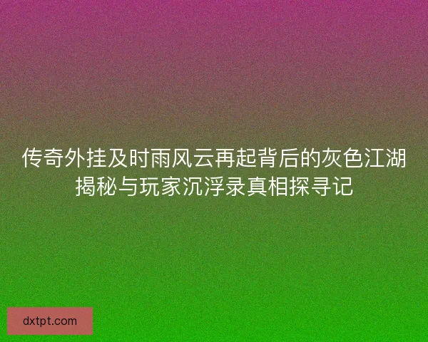 传奇外挂及时雨风云再起背后的灰色江湖揭秘与玩家沉浮录真相探寻记