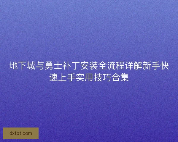 地下城与勇士补丁安装全流程详解新手快速上手实用技巧合集