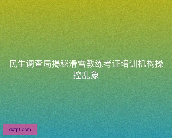 民生调查局揭秘滑雪教练考证培训机构操控乱象