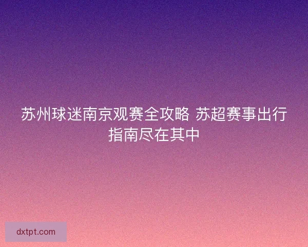 苏州球迷南京观赛全攻略 苏超赛事出行指南尽在其中