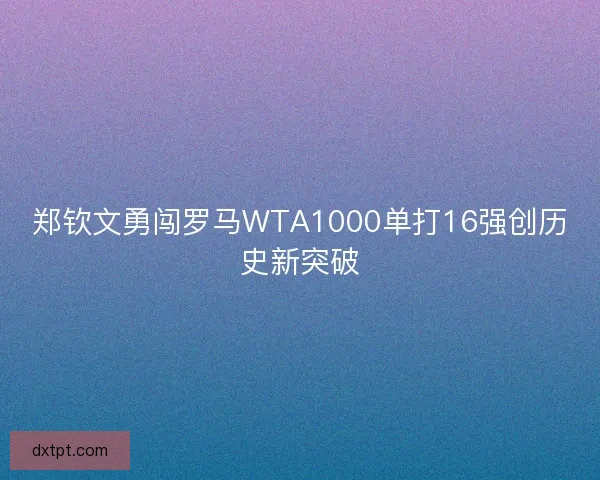 郑钦文勇闯罗马WTA1000单打16强创历史新突破