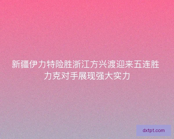 新疆伊力特险胜浙江方兴渡迎来五连胜 力克对手展现强大实力