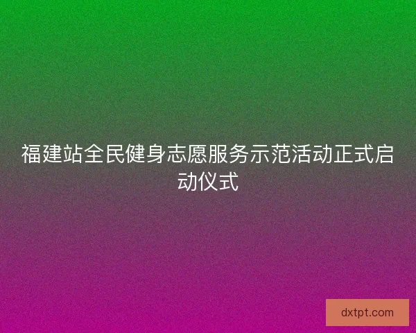 福建站全民健身志愿服务示范活动正式启动仪式