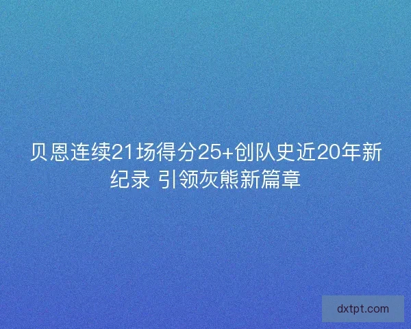 贝恩连续21场得分25+创队史近20年新纪录 引领灰熊新篇章