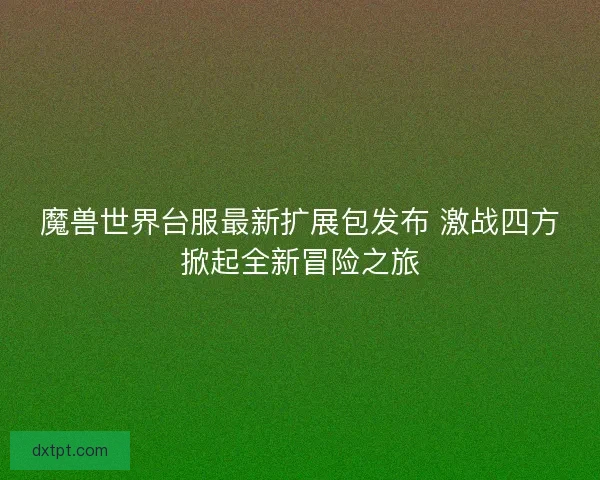 魔兽世界台服最新扩展包发布 激战四方掀起全新冒险之旅