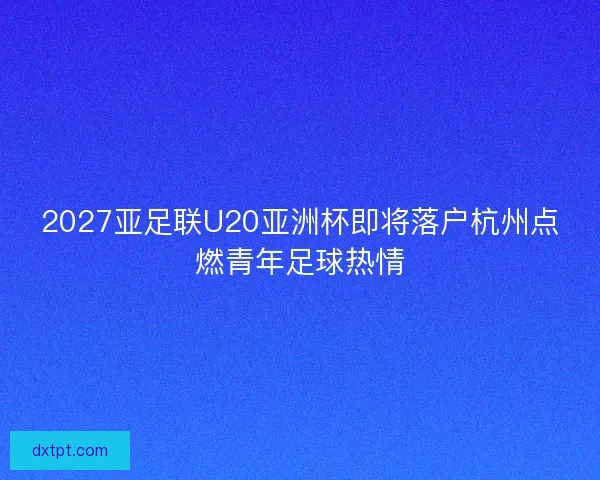2027亚足联U20亚洲杯即将落户杭州点燃青年足球热情