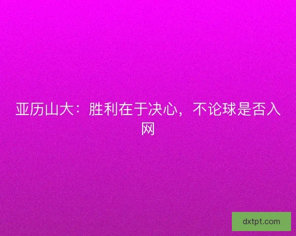 亚历山大：胜利在于决心，不论球是否入网