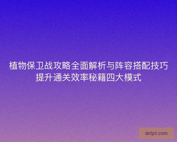 植物保卫战攻略全面解析与阵容搭配技巧提升通关效率秘籍四大模式