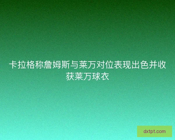 卡拉格称詹姆斯与莱万对位表现出色并收获莱万球衣