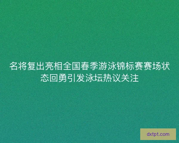 名将复出亮相全国春季游泳锦标赛赛场状态回勇引发泳坛热议关注