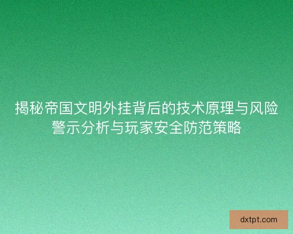 揭秘帝国文明外挂背后的技术原理与风险警示分析与玩家安全防范策略