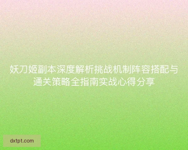 妖刀姬副本深度解析挑战机制阵容搭配与通关策略全指南实战心得分享 妖刀姬副本深度解析挑战机制阵容搭配与通关策略全指南实战心得分享
