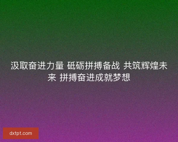 汲取奋进力量 砥砺拼搏备战 共筑辉煌未来 拼搏奋进成就梦想