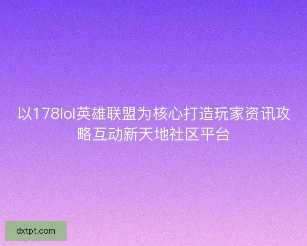 以178lol英雄联盟为核心打造玩家资讯攻略互动新天地社区平台