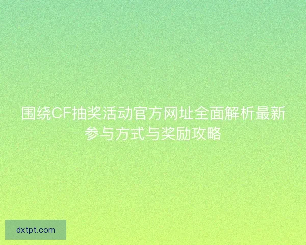 围绕CF抽奖活动官方网址全面解析最新参与方式与奖励攻略
