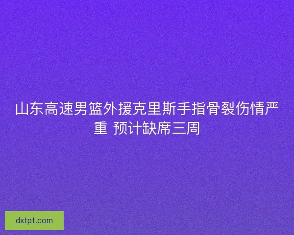 山东高速男篮外援克里斯手指骨裂伤情严重 预计缺席三周