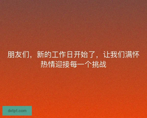 朋友们，新的工作日开始了，让我们满怀热情迎接每一个挑战