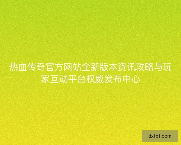 热血传奇官方网站全新版本资讯攻略与玩家互动平台权威发布中心