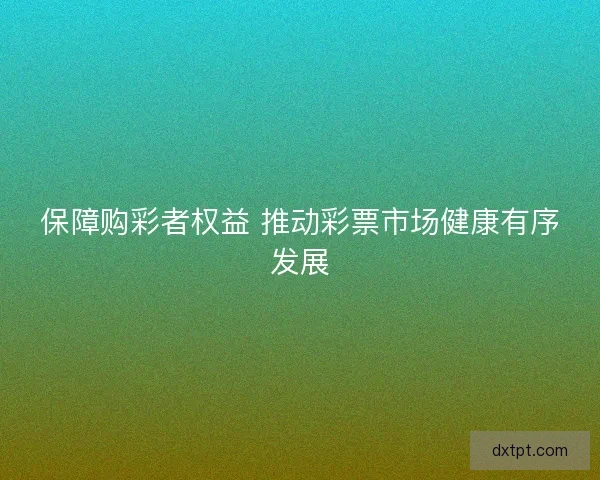 保障购彩者权益 推动彩票市场健康有序发展
