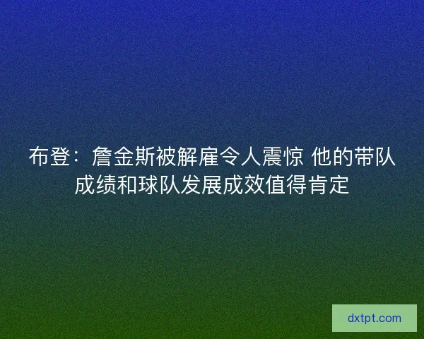 布登：詹金斯被解雇令人震惊 他的带队成绩和球队发展成效值得肯定